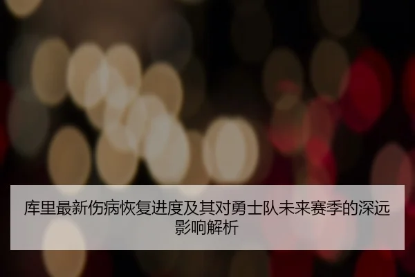 库里最新伤病恢复进度及其对勇士队未来赛季的深远影响解析