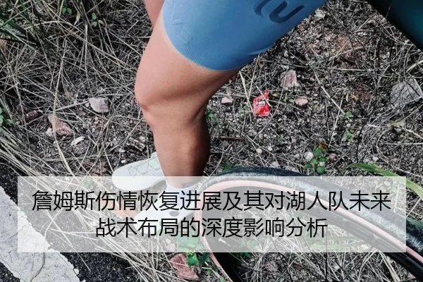 詹姆斯伤情恢复进展及其对湖人队未来战术布局的深度影响分析
