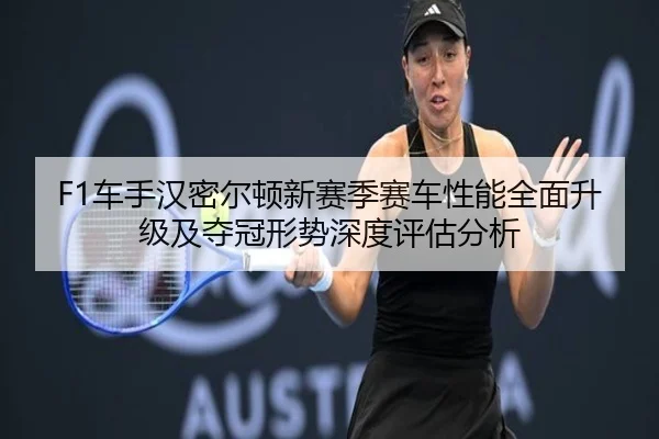F1车手汉密尔顿新赛季赛车性能全面升级及夺冠形势深度评估分析